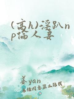 (高h)淫趴np伦人妻