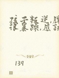 孩子叛逆,脾气很暴躁,应该怎么管?