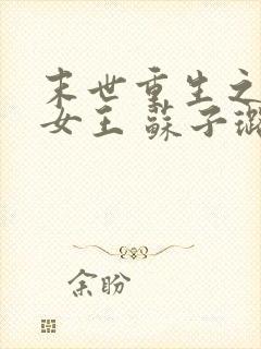 末世重生之无双女王 苏子璐