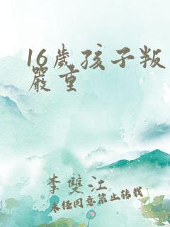 16岁孩子叛逆严重
