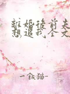 离婚后前夫总是想追我全文免费阅读