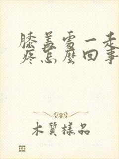 膝盖处一走路就疼怎么回事