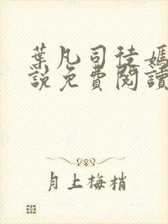 叶凡司徒嫣然小说免费阅读无弹窗