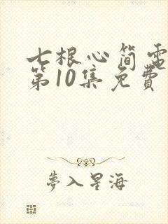 七根心简电视剧第10集免费看