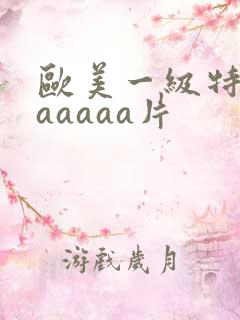 欧美一级特黄aaaaaa片