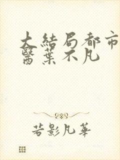 大结局都市古仙医叶不凡