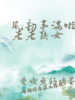 风韵丰满啪啪区老老熟女