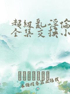 超级乱淫伦小说全集交换小说