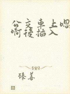 公交车上嗯嗯啊啊后插入