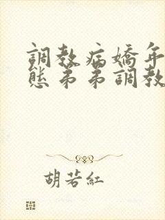 调教病娇年下变态弟弟调教姐姐哥哥