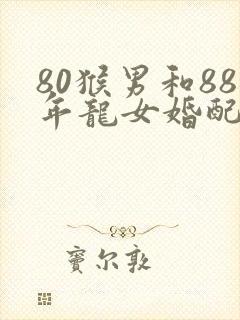 80猴男和88年龙女婚配怎么样?