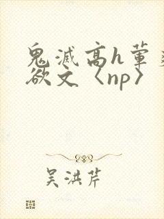 鬼灭高h荤爽肉欲文〈np〉