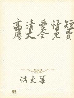 高清爱情短剧推荐大全免费