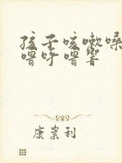 孩子咳嗽嗓子呼噜呼噜响