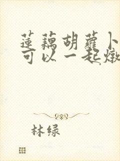 莲藕胡萝卜排骨可以一起炖吗