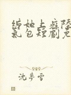 缠她上瘾陆总娇气包短剧免费