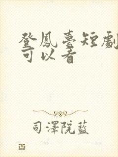 登凤台短剧哪里可以看