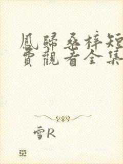 凤归桑梓短剧免费观看全集播放