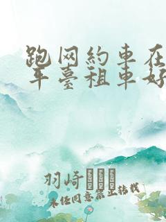 跑网约车在哪个平台租车好
