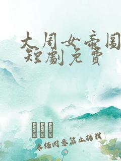 大周女帝图短剧 短剧免费