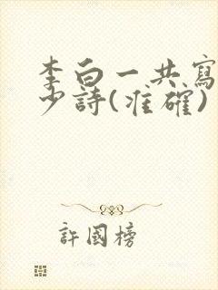 李白一共写了多少诗(准确)