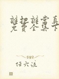 谁把谁当真漫画免费全集下拉式漫画