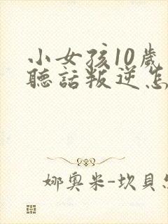 小女孩10岁不听话叛逆怎么管教