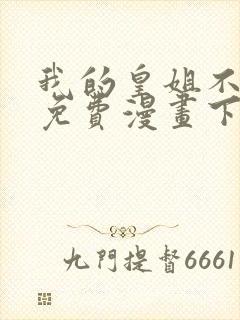 我的皇姐不好惹免费漫画下拉式