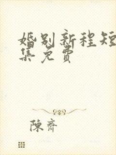 婚别新程短剧全集免费