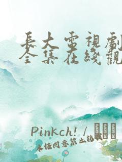 长大电视剧免费全集在线观看西瓜