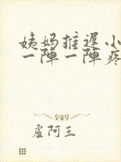 姨妈推迟小肚子一阵一阵疼怎么回事