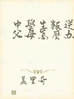 中学生叛逆厌学父母怎么办