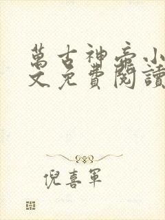 万古神帝小说全文免费阅读无弹窗