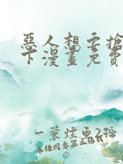 恶人想要抢救一下漫画免费阅读下拉式无广告