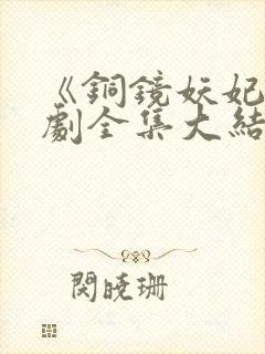 《铜镜妖妃》短剧全集大结局