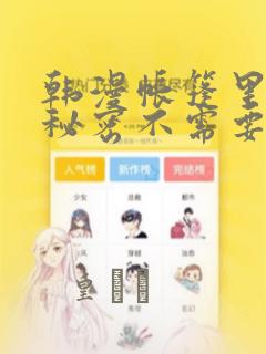 韩漫帐篷里面的秘密不需要阅读币