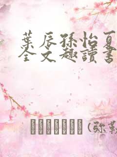 叶辰孙怡夏若雪全文趣读书