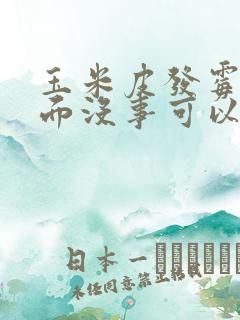 玉米皮发霉了里面没事可以吃吗