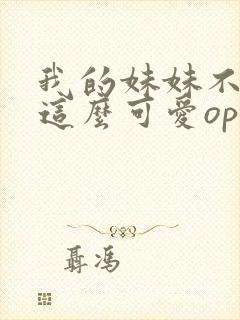 我的妹妹不可能这么可爱op