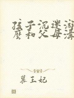 孩子沉迷游戏怎么和父母沟通