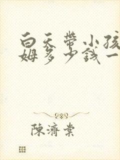 白天带小孩的保姆多少钱一个月