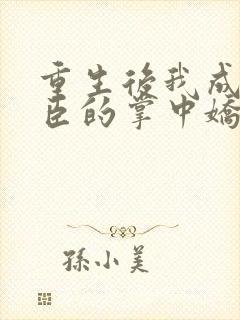 重生后我成了权臣的掌中娇全文阅读小说
