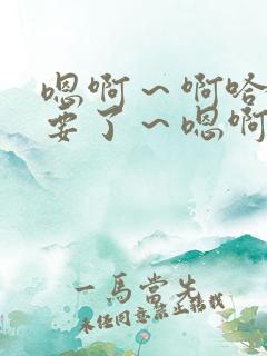 嗯啊～啊哈…不要了～嗯啊…啊哈～