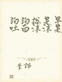 狗狗总是早上呕吐白沫沫是怎么回事