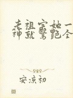 老祖宗她一不留神就惊艳全球了完整版