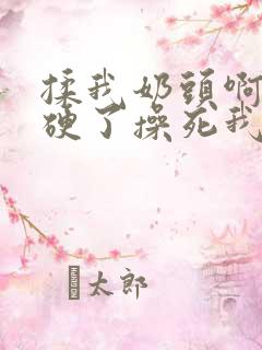 揉我奶头啊嗯摸硬了操死我小说