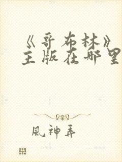《哥布林》双男主版在哪里可以看