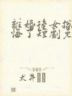 离婚后女总裁后悔了短剧免费观看