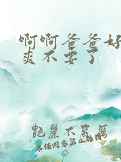 啊啊爸爸好大好爽不要了
