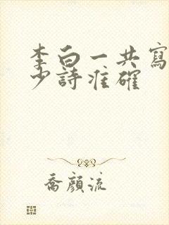 李白一共写了多少诗准确